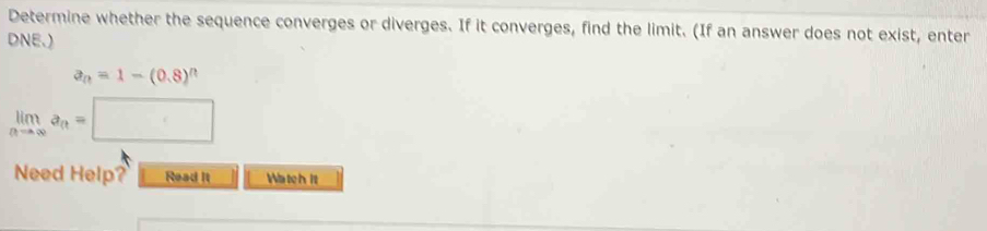 Determine whether the sequence converges or diverges. If it converges, find the limit. (If an answer does not exist, enter 
DNE.)
a_n=1-(0.8)^n
limlimits _nto ∈fty a_n=□
Need Help? Read It Watch it