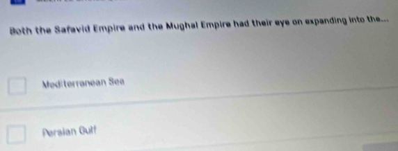 Both the Safavid Empire and the Mughal Empire had their eye on expanding into the._.
Mediterranean Sea
Persian Gulf