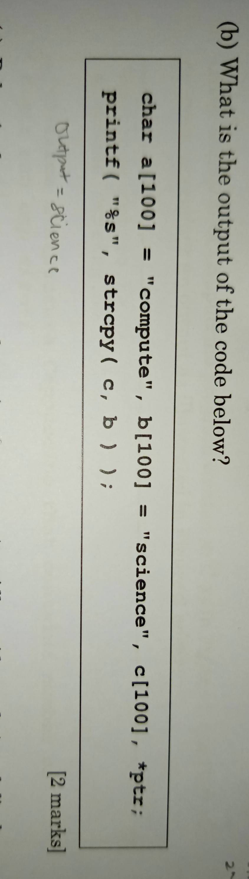 What is the output of the code below? 
2 
char a [100]= "compute", b[100]= "science", c[100], *ptr; 
printf( "&s", strcpy (c,b)); 
[2 marks]