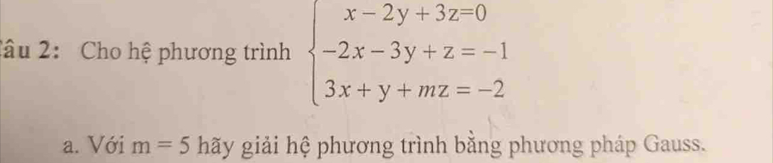 2âu 2: Cho hệ phương trình beginarrayl x-2y+3z=0 -2x-3y+z=-1 3x+y+mz=-2endarray.
a. Với m=5 hãy giải hệ phương trình bằng phương pháp Gauss.