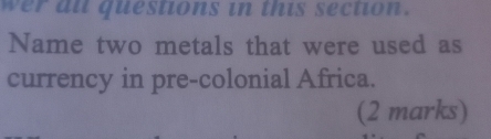 wer al questions in this section. 
Name two metals that were used as 
currency in pre-colonial Africa. 
(2 marks)