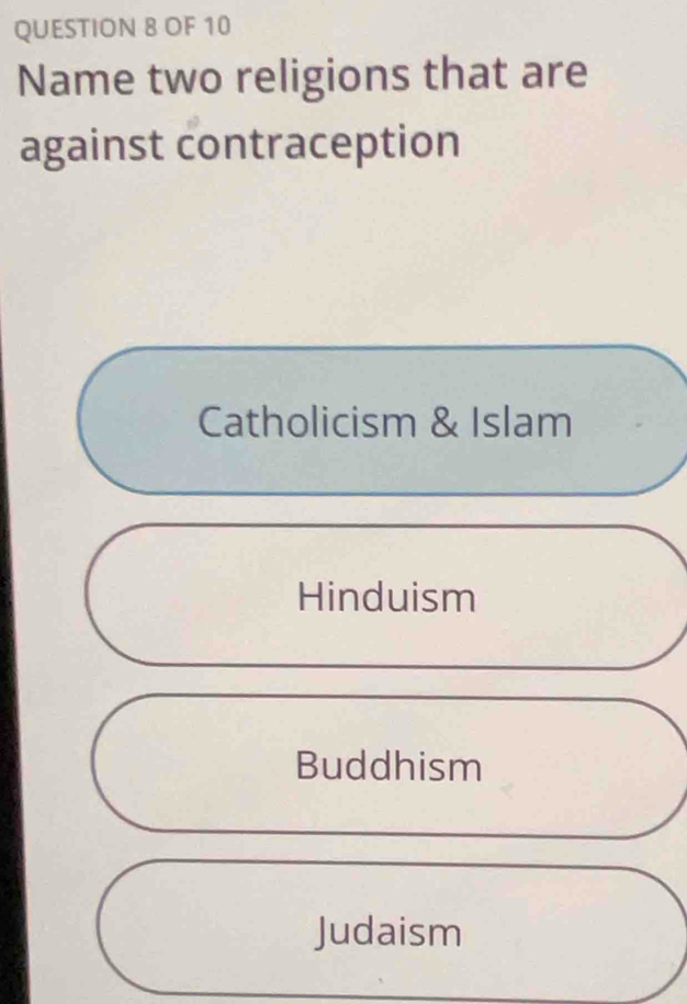 OF 10
Name two religions that are
against contraception
Catholicism & Islam
Hinduism
Buddhism
Judaism