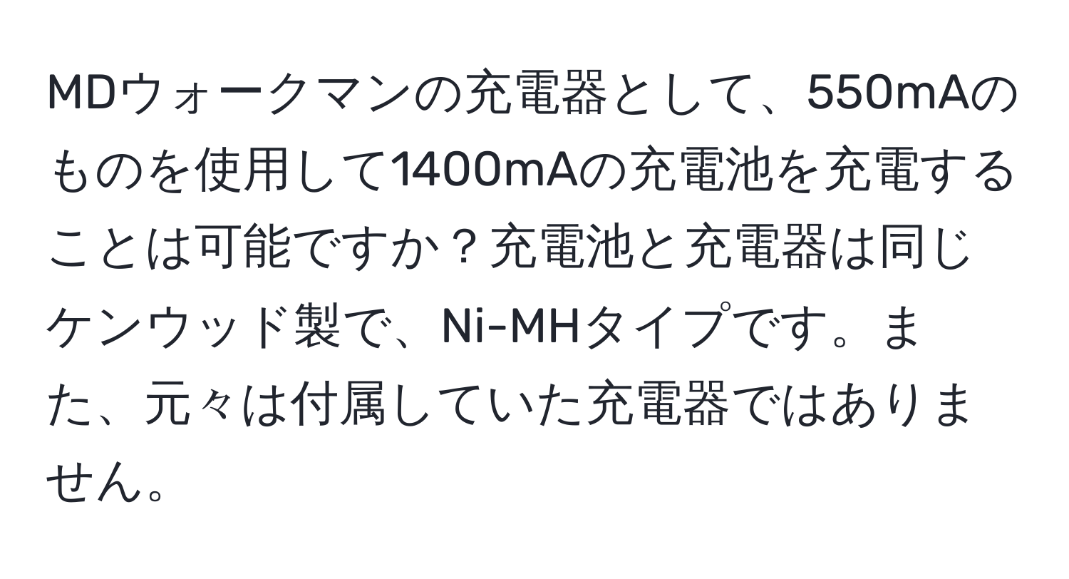 MDウォークマンの充電器として、550mAのものを使用して1400mAの充電池を充電することは可能ですか？充電池と充電器は同じケンウッド製で、Ni-MHタイプです。また、元々は付属していた充電器ではありません。