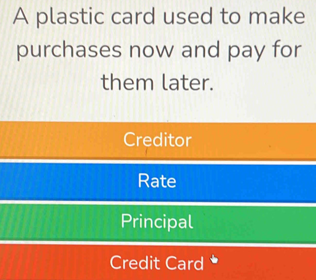 A plastic card used to make
purchases now and pay for
them later.
Creditor
Rate
Principal
Credit Card