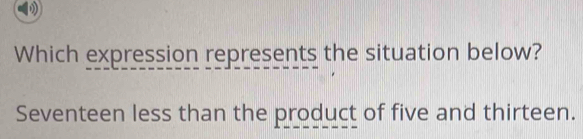 Which expression represents the situation below? 
Seventeen less than the product of five and thirteen.