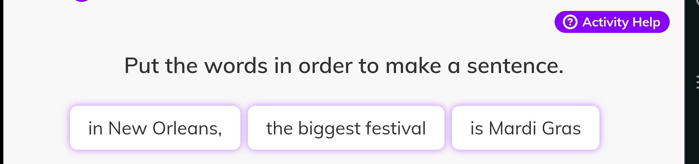 Activity Help 
Put the words in order to make a sentence. 
in New Orleans, the biggest festival is Mardi Gras