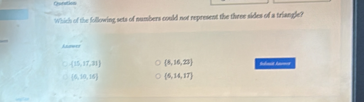 Question
Which of the following sets of numbers could not represent the three sides of a triangle?
Atanwes
 15,17,21
 8,16,23 Indinsit hawmes
 6,10,16
 6,14,17