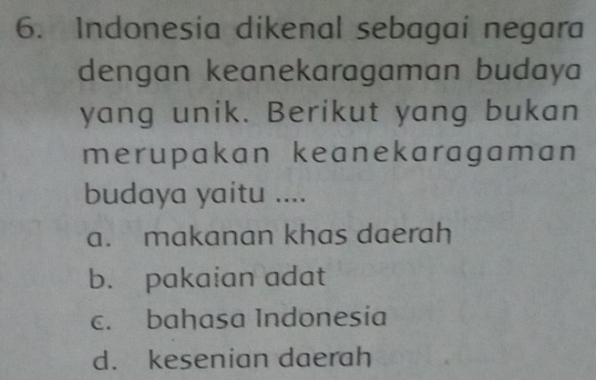 Indonesia dikenal sebagai negara
dengan keanekaragaman budaya
yang unik. Berikut yang bukan
merupakan keanekaragaman
budaya yaitu ....
a. makanan khas daerah
b. pakaian adat
c. bahasa Indonesia
d. kesenian daerah