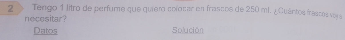 Tengo 1 litro de perfume que quiero colocar en frascos de 250 ml. ¿Cuántos frascos voy a 
necesitar? 
Datos Solución