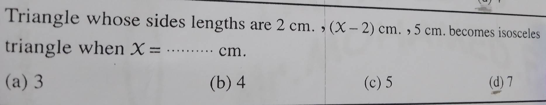 Triangle whose sides lengths are 2 cm. (x-2)cm. , 5 cm. becomes isosceles
triangle when X= _ cm.
(a) 3 (b) 4 (c) 5 (d) 7