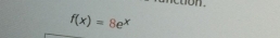 n.
f(x)=8e^x