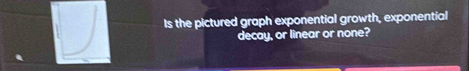 Is the pictured graph exponential growth, exponential 
decay, or linear or none?