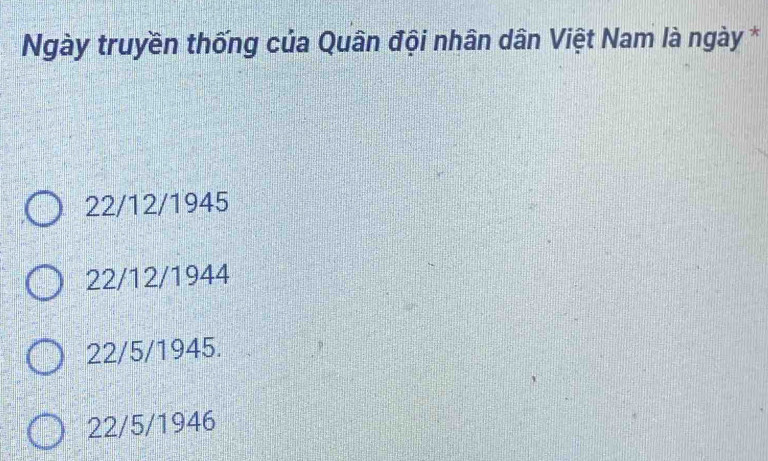 Ngày truyền thống của Quân đội nhân dân Việt Nam là ngày *
22/12/1945
22/12/1944
22/5/1945.
22/5/1946