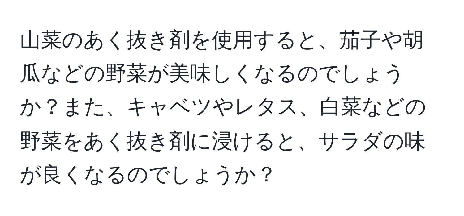 山菜のあく抜き剤を使用すると、茄子や胡瓜などの野菜が美味しくなるのでしょうか？また、キャベツやレタス、白菜などの野菜をあく抜き剤に浸けると、サラダの味が良くなるのでしょうか？