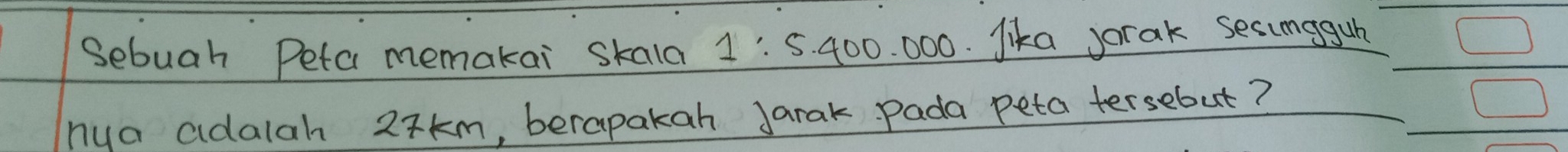 Sebuah Peta memakai skala 1:5. 400. 000. lika jorak secungguh 
nya adalah 2xkm, berapakah Jarak Pada peta tersebut?