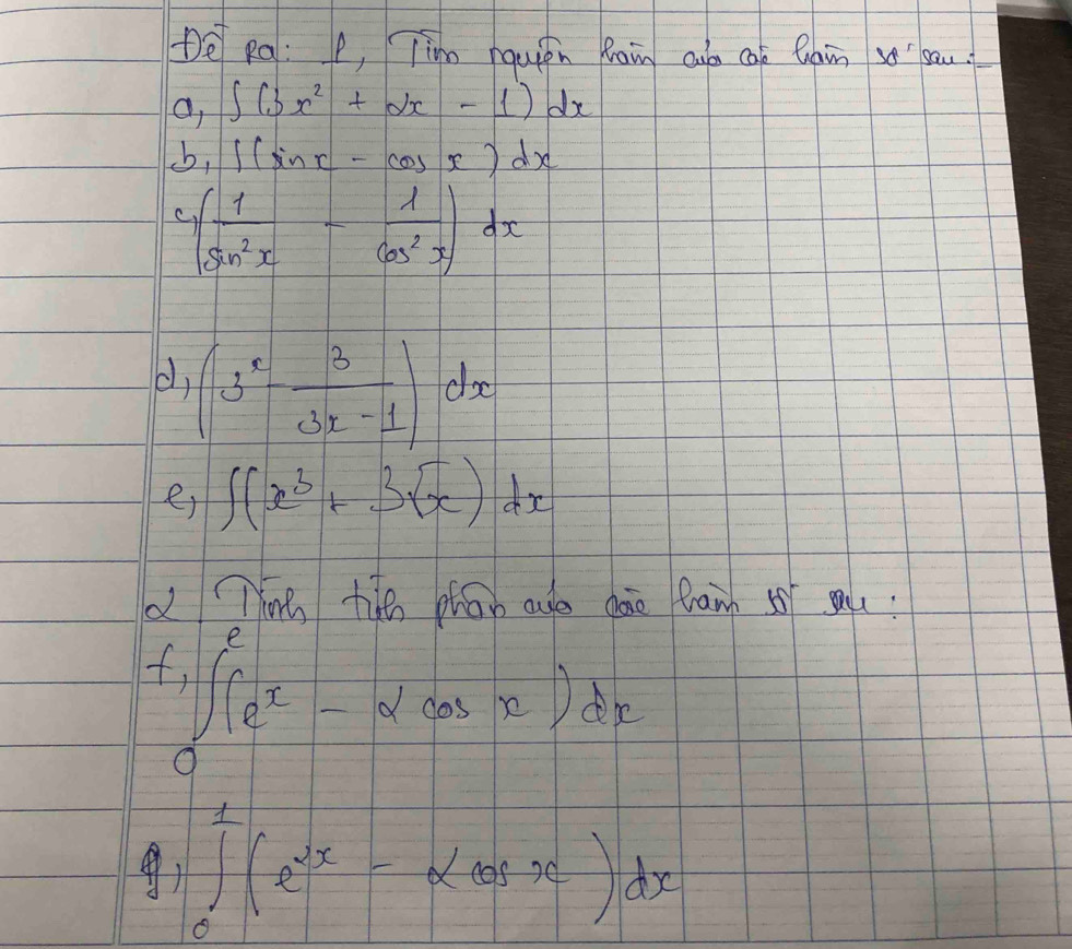 Pē Rg: P, Tinn nquián Rain cun caè Qain bau 
a, ∈t (3x^2+2x-1)dx
b, ∈t (sin x-cos x)dx
C ( 1/sin^2x - 1/cos^2x )dx
d, (3^x- 3/3x-1 )dx
e) ∈t (x^3+3sqrt(x))dx
Ting tie ohao are doe fram 5ot au :
f_1(∈t _0^(ee^x)-acos x)dx
∈tlimits _0^(1(e^2x)-alpha cos x)dx