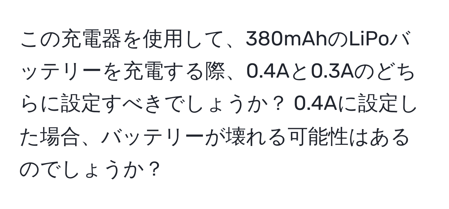 この充電器を使用して、380mAhのLiPoバッテリーを充電する際、0.4Aと0.3Aのどちらに設定すべきでしょうか？ 0.4Aに設定した場合、バッテリーが壊れる可能性はあるのでしょうか？