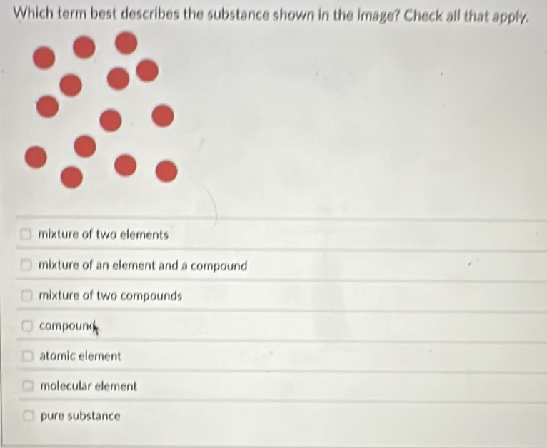 Which term best describes the substance shown in the image? Check all that apply.
mixture of two elements
mixture of an element and a compound
mixture of two compounds
compoun(
atomic element
molecular element
pure substance