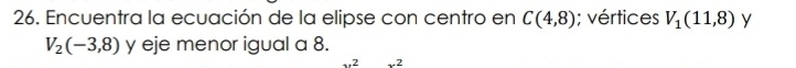 Encuentra la ecuación de la elipse con centro en C(4,8); vértices V_1(11,8) y
V_2(-3,8) y eje menor igual a 8.
x=2...