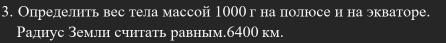 Определнть вес тела массой 1000г на полюосе и на экваторе. 
Раднус Землн счнтать равным. 6400 км.