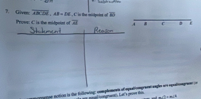 Subtra c Ton 
7. Given: overline ABCDE, AB=DE , C is the midpoint of overline BD
Prove: C is the midpoint of overline AE D E
A B C
nonsense notion is the following: complements of equal/congruent angles are equal congruent (or 
r equalcongruent). Let's prove this.
m∠ 2=m∠ 4