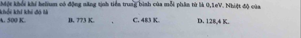 Một khối khí helium có động năng tịnh tiến trung bình của mỗi phân tử là 0,1eV. Nhiệt độ của
khổi khí khi đó là
A. 500 K. B. 773 K. C. 483 K. D. 128,4 K.