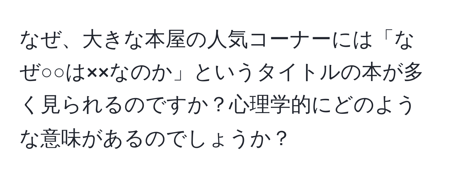 なぜ、大きな本屋の人気コーナーには「なぜ○○は××なのか」というタイトルの本が多く見られるのですか？心理学的にどのような意味があるのでしょうか？