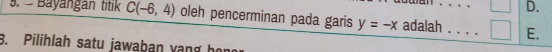 ulan . . .
D.
5. - Bayangan titik C(-6,4) oleh pencerminan pada garis y=-x adalah_ ._
E.
3. Pilihlah satu jawaban vang họr