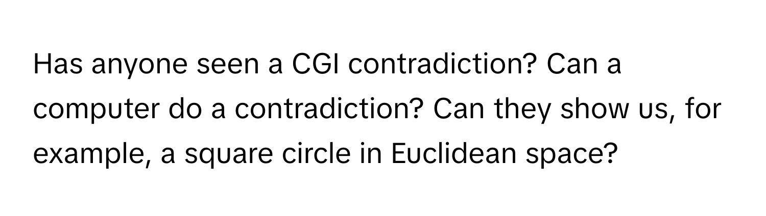 Has anyone seen a CGI contradiction? Can a computer do a contradiction? Can they show us, for example, a square circle in Euclidean space?