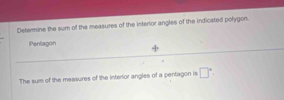 Determine the sum of the measures of the interior angles of the indicated polygon. 
Pentagon 
The sum of the measures of the interior angles of a pentagon is □°.