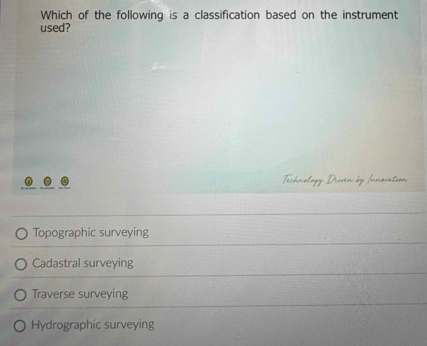 Which of the following is a classification based on the instrument
used?
Topographic surveying
Cadastral surveying
Traverse surveying
Hydrographic surveying