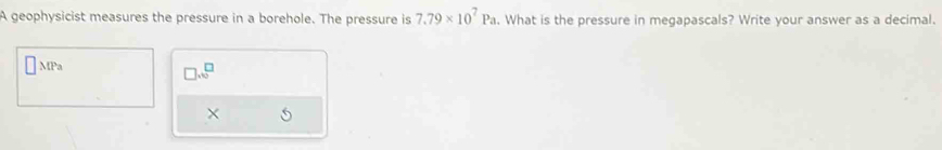 A geophysicist measures the pressure in a borehole. The pressure is 7.79* 10^7Pa. What is the pressure in megapascals? Write your answer as a decimal.
P_2
□ .6^□
×