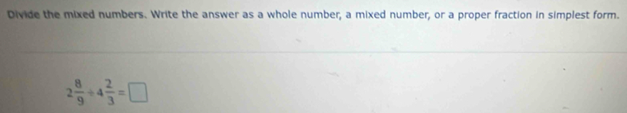 Divide the mixed numbers. Write the answer as a whole number, a mixed number, or a proper fraction in simplest form.
2 8/9 / 4 2/3 =□