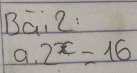 Bai2: 
a. 2^x=16