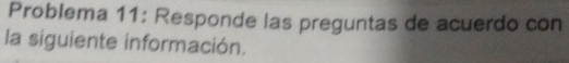 Problema 11: Responde las preguntas de acuerdo con 
la siguiente información.