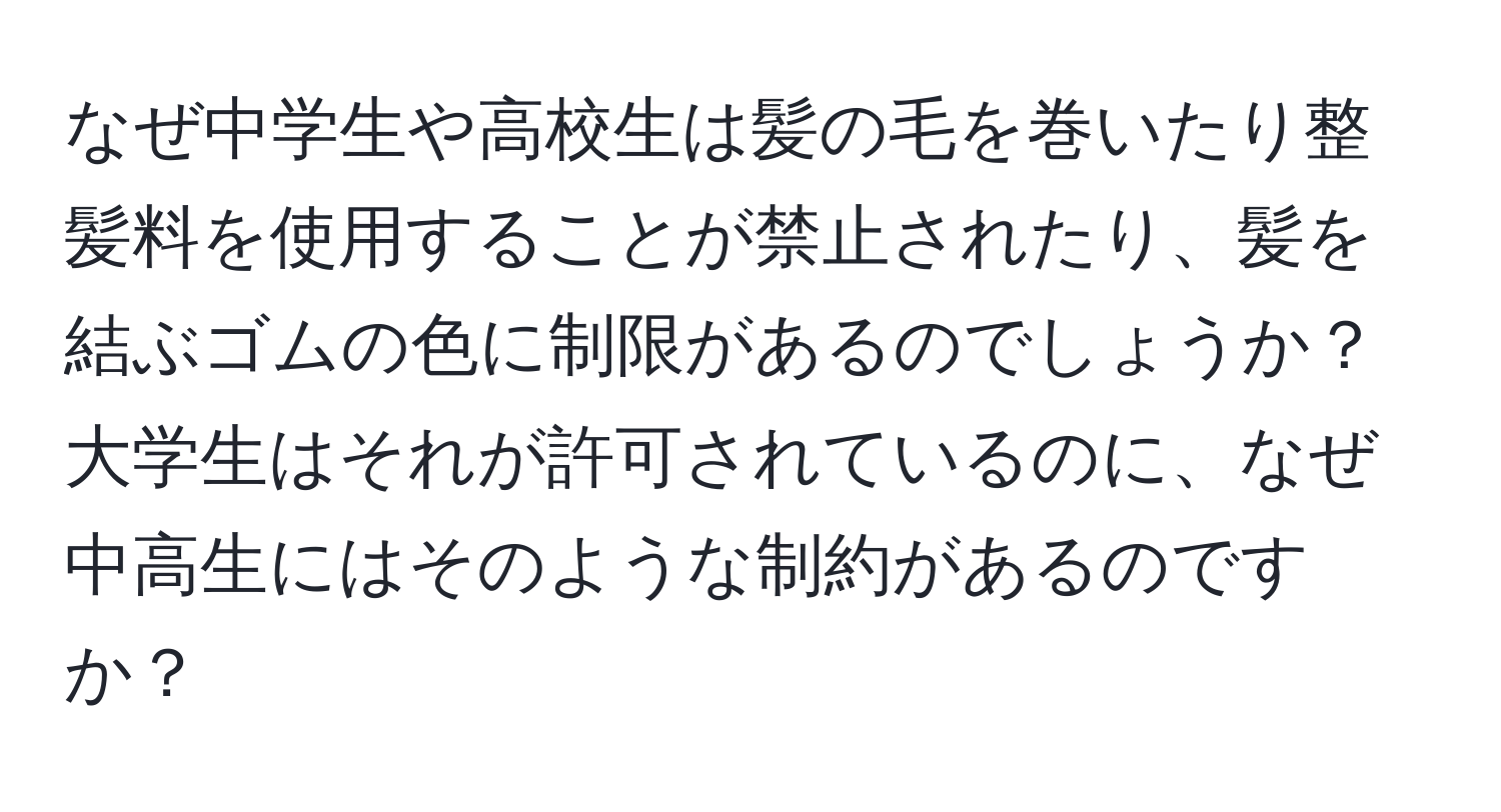 なぜ中学生や高校生は髪の毛を巻いたり整髪料を使用することが禁止されたり、髪を結ぶゴムの色に制限があるのでしょうか？大学生はそれが許可されているのに、なぜ中高生にはそのような制約があるのですか？