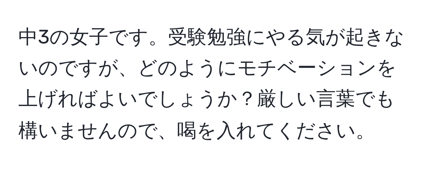 中3の女子です。受験勉強にやる気が起きないのですが、どのようにモチベーションを上げればよいでしょうか？厳しい言葉でも構いませんので、喝を入れてください。