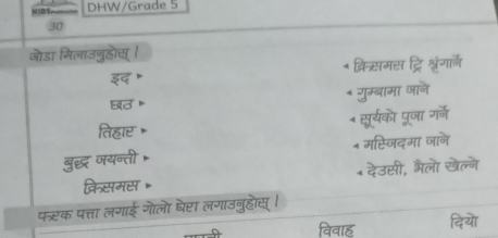 DHW/Grade 5 
30 
जोडा मिलाउगुहोस् । 
इद ॰ * क्रिसमस ट्रिश्रृंगर्ले 
* गुम्बामा जाने 
छ♂ 。 
तिहार » * सूर्यको पूजा ग्ने 
बुद्ध जयन्ती * मस्जिदमा जाने 
क्रिसमस ॰ * देउसी, भैला खेल्ने 
फऱक पत्ता लगाई गोलो घेरा लगाउनुहॊस् । 
विवाह दिया