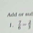 Add or sul 
1.  7/6 - 2/3 