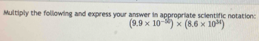 Multiply the following and express your answer in appropriate scientific notation:
(9.9* 10^(-50))* (8.6* 10^(34))