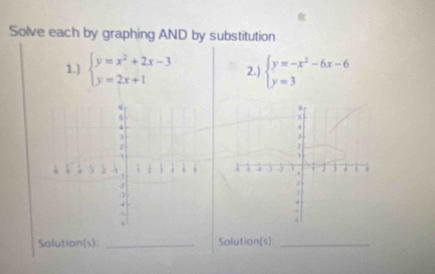 Solve each by graphing AND by substitution
1.) beginarrayl y=x^2+2x-3 y=2x+1endarray. 2.) beginarrayl y=-x^2-6x-6 y=3endarray.

Solution(s): _Solution(s):_