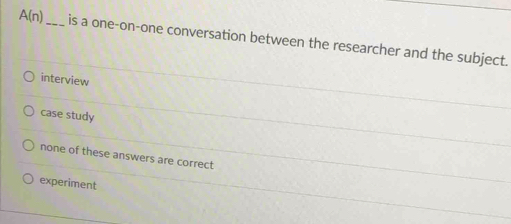 A(n) _ is a one-on-one conversation between the researcher and the subject.
interview
case study
none of these answers are correct
experiment