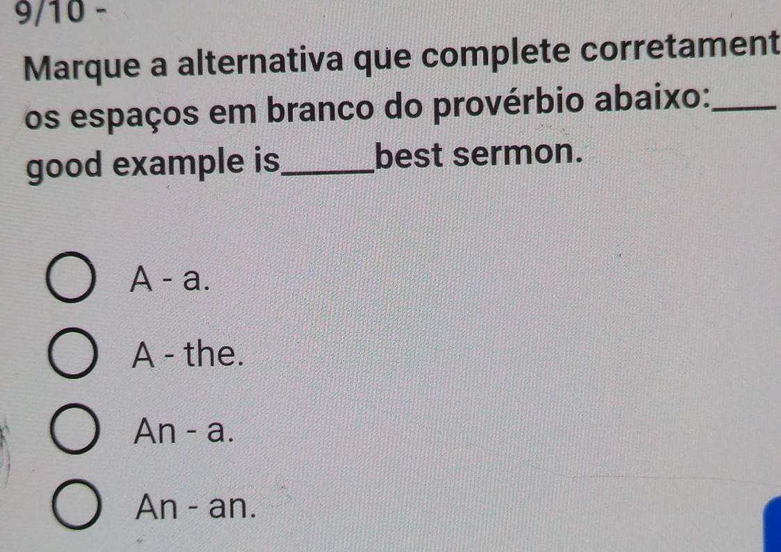 9/10 -
Marque a alternativa que complete corretament
os espaços em branco do provérbio abaixo:_
good example is_ best sermon.
A - a.
A - the.
An - a.
An - an.