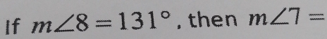 If m∠ 8=131° , then m∠ 7=