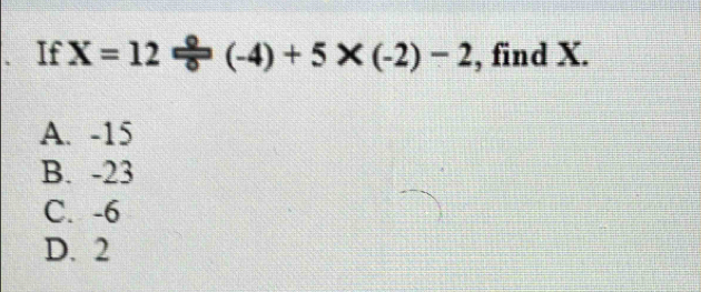 、 If X=12/ (-4)+5* (-2)-2 , find X.
A. -15
B. -23
C. -6
D. 2