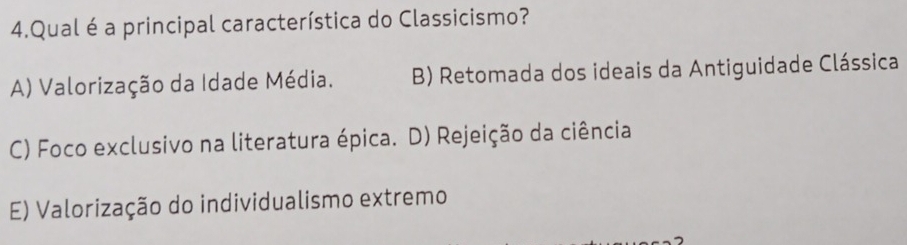 Qual é a principal característica do Classicismo?
A) Valorização da Idade Média. B) Retomada dos ideais da Antiguidade Clássica
C) Foco exclusivo na literatura épica. D) Rejeição da ciência
E) Valorização do individualismo extremo