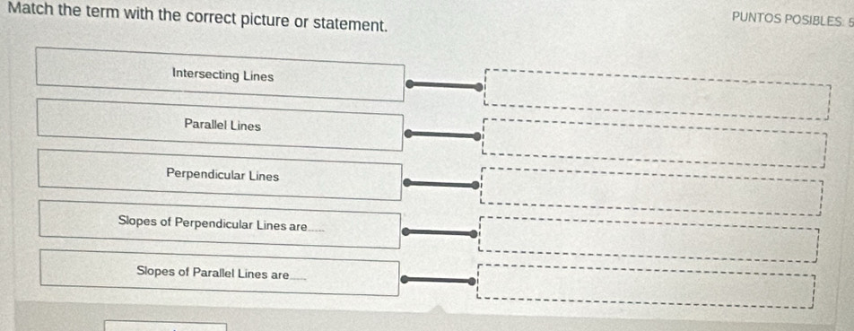 Match the term with the correct picture or statement.
PUNTOS POSIBLES: 5
Intersecting Lines
Parallel Lines
Perpendicular Lines
Slopes of Perpendicular Lines are
Slopes of Parallel Lines are