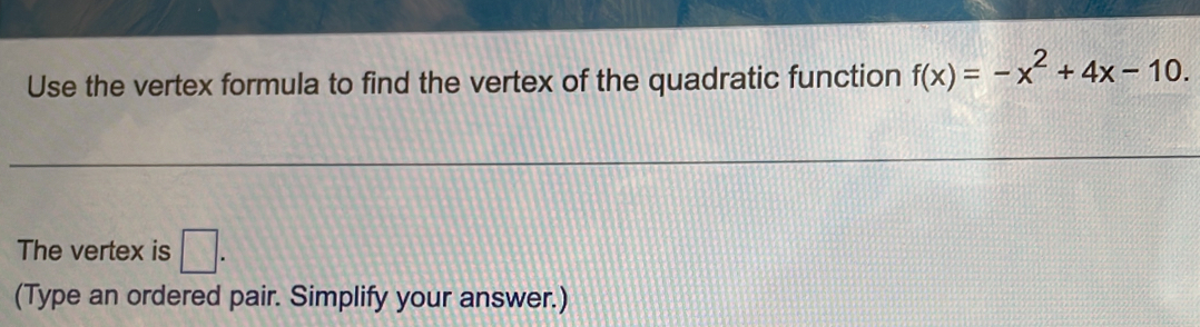 Use the vertex formula to find the vertex of the quadratic function f(x)=-x^2+4x-10. 
The vertex is □. 
(Type an ordered pair. Simplify your answer.)