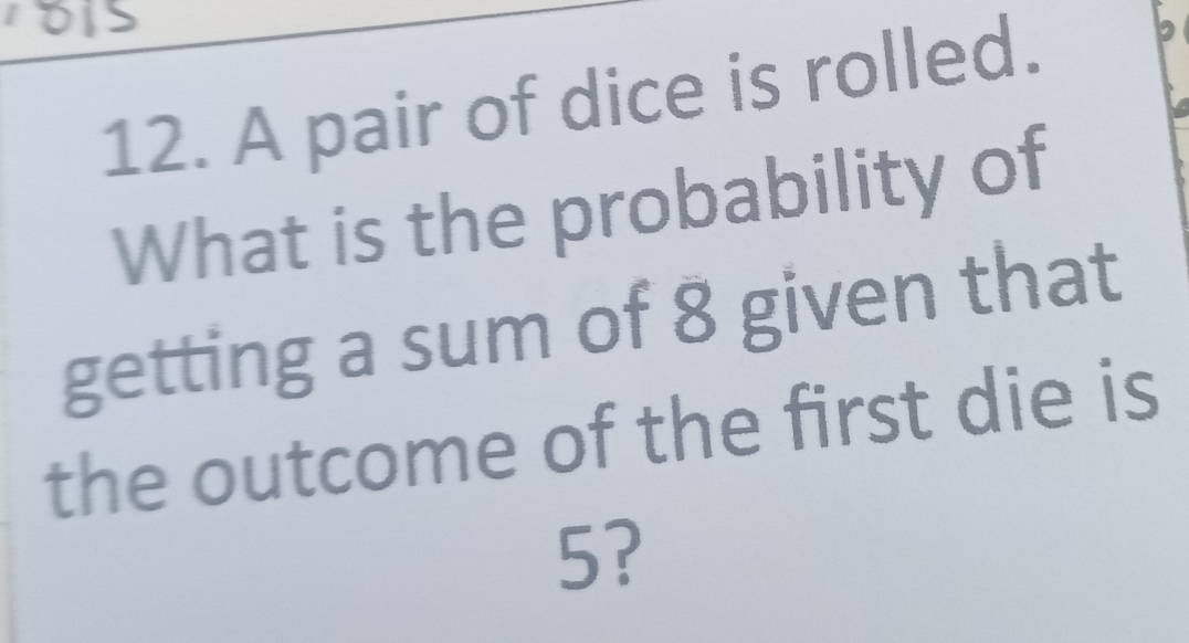 A pair of dice is rolled. 
What is the probability of 
getting a sum of 8 given that 
the outcome of the first die is
5?