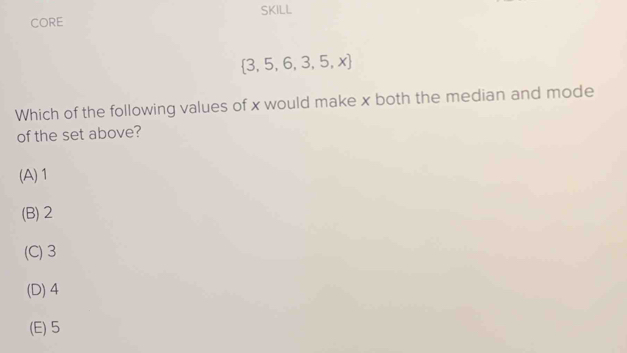 CORE SKILL
 3,5,6,3,5,x
Which of the following values of x would make x both the median and mode
of the set above?
(A) 1
(B) 2
(C) 3
(D) 4
(E) 5